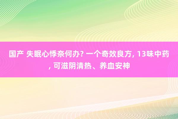国产 失眠心悸奈何办? 一个奇效良方， 13味中药， 可滋阴清热、养血安神