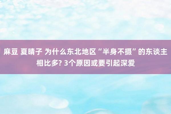 麻豆 夏晴子 为什么东北地区“半身不摄”的东谈主相比多? 3个原因或要引起深爱