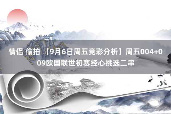 情侣 偷拍 【9月6日周五竞彩分析】周五004+009欧国联世初赛经心挑选二串