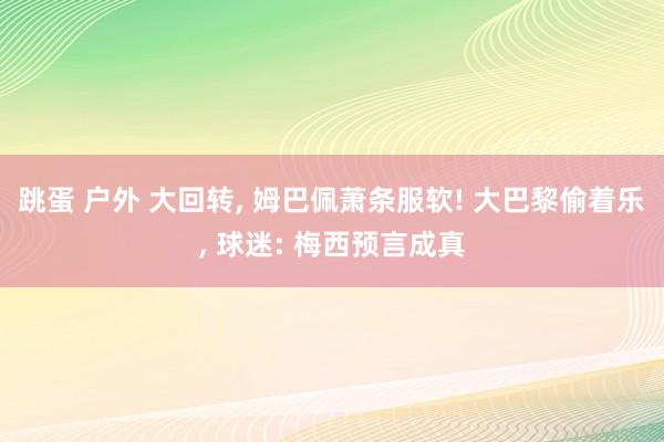 跳蛋 户外 大回转， 姆巴佩萧条服软! 大巴黎偷着乐， 球迷: 梅西预言成真