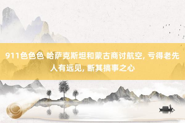 911色色色 哈萨克斯坦和蒙古商讨航空， 亏得老先人有远见， 断其搞事之心