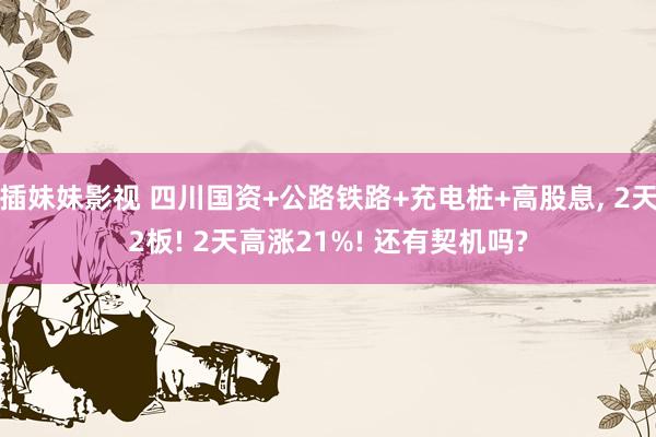 插妹妹影视 四川国资+公路铁路+充电桩+高股息， 2天2板! 2天高涨21%! 还有契机吗?