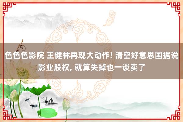 色色色影院 王健林再现大动作! 清空好意思国据说影业股权， 就算失掉也一谈卖了