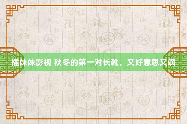 插妹妹影视 秋冬的第一对长靴，又好意思又飒