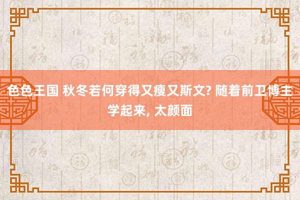 色色王国 秋冬若何穿得又瘦又斯文? 随着前卫博主学起来， 太颜面