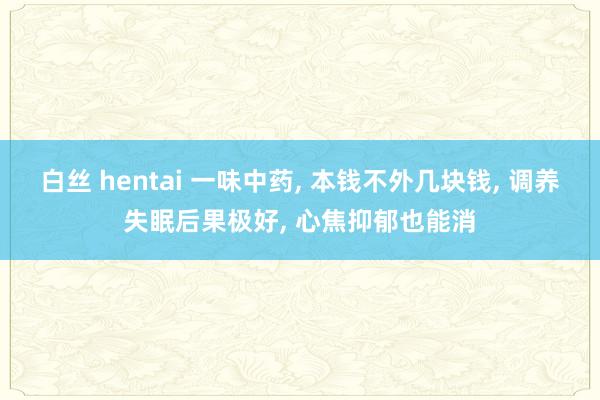 白丝 hentai 一味中药， 本钱不外几块钱， 调养失眠后果极好， 心焦抑郁也能消