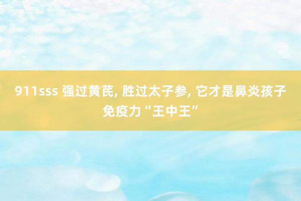 911sss 强过黄芪， 胜过太子参， 它才是鼻炎孩子免疫力“王中王”