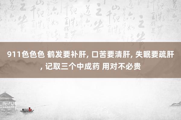 911色色色 鹤发要补肝， 口苦要清肝， 失眠要疏肝， 记取三个中成药 用对不必贵