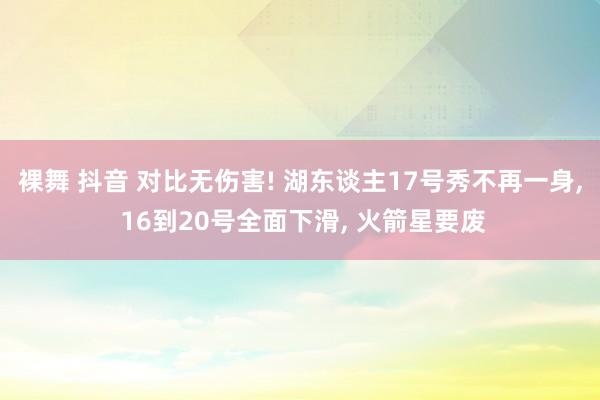 裸舞 抖音 对比无伤害! 湖东谈主17号秀不再一身， 16到20号全面下滑， 火箭星要废