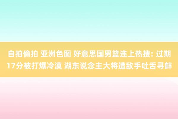自拍偷拍 亚洲色图 好意思国男篮连上热搜: 过期17分被打爆冷漠 湖东说念主大将遭敌手吐舌寻衅