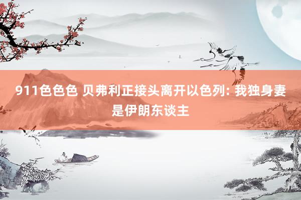 911色色色 贝弗利正接头离开以色列: 我独身妻是伊朗东谈主