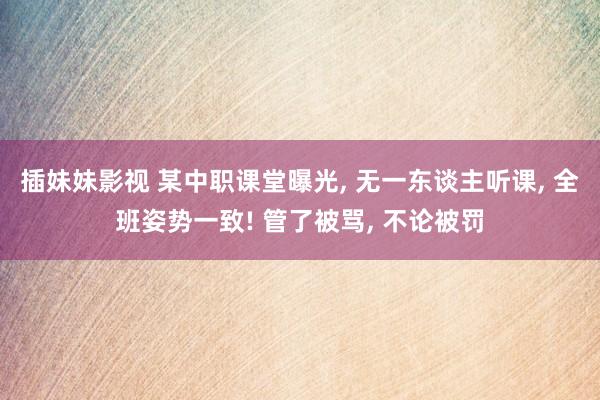 插妹妹影视 某中职课堂曝光， 无一东谈主听课， 全班姿势一致! 管了被骂， 不论被罚