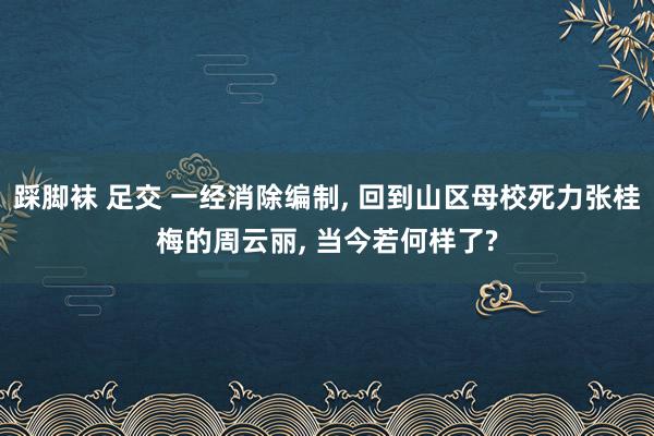 踩脚袜 足交 一经消除编制， 回到山区母校死力张桂梅的周云丽， 当今若何样了?