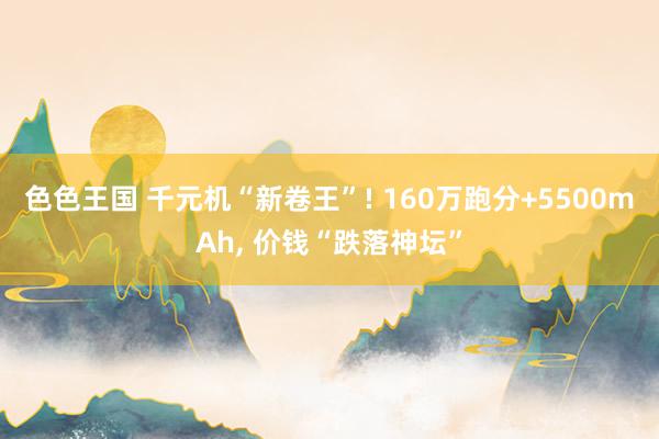 色色王国 千元机“新卷王”! 160万跑分+5500mAh， 价钱“跌落神坛”
