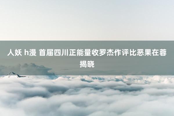 人妖 h漫 首届四川正能量收罗杰作评比恶果在蓉揭晓