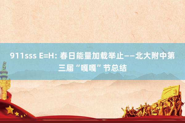 911sss E=H: 春日能量加载举止——北大附中第三届“嘎嘎”节总结