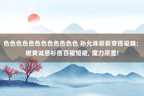 色色色色色色色色色色色色 孙允珠崭新穿搭吸睛: 嫩黄诚恳衫搭百褶短裙， 魔力尽显!