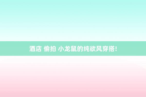 酒店 偷拍 小龙鼠的纯欲风穿搭!