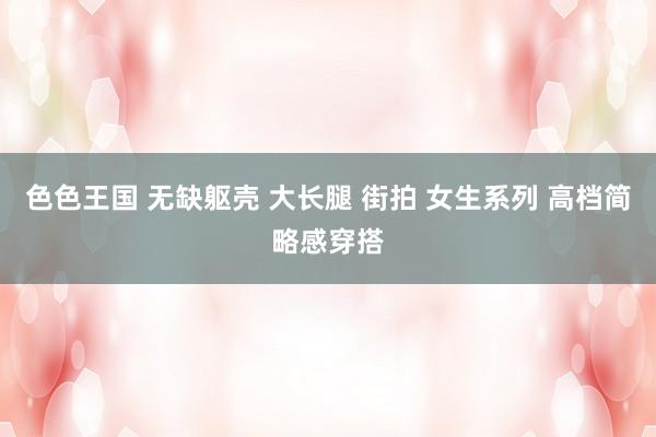 色色王国 无缺躯壳 大长腿 街拍 女生系列 高档简略感穿搭