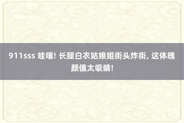 911sss 哇噻! 长腿白衣姑娘姐街头炸街， 这体魄颜值太吸睛!