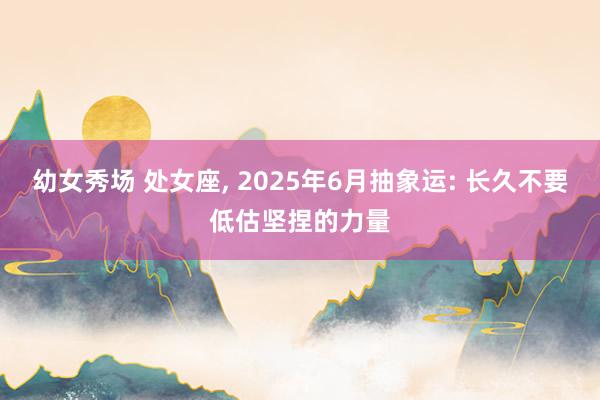 幼女秀场 处女座， 2025年6月抽象运: 长久不要低估坚捏的力量