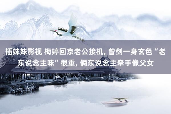 插妹妹影视 梅婷回京老公接机， 曾剑一身玄色“老东说念主味”很重， 俩东说念主牵手像父女