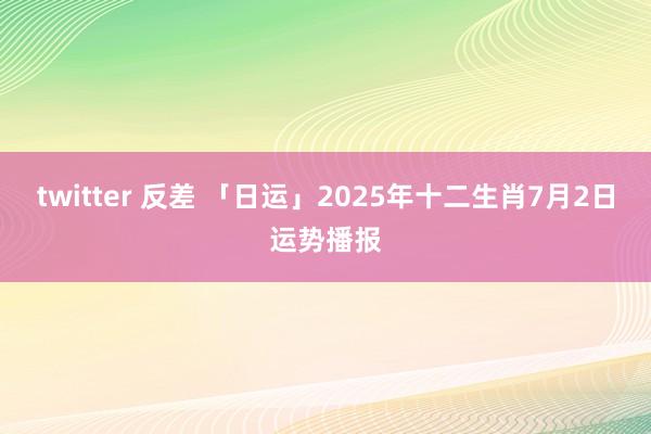 twitter 反差 「日运」2025年十二生肖7月2日运势播报