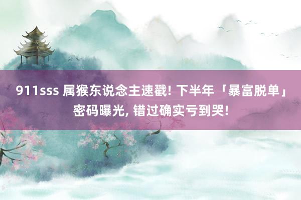 911sss 属猴东说念主速戳! 下半年「暴富脱单」密码曝光， 错过确实亏到哭!